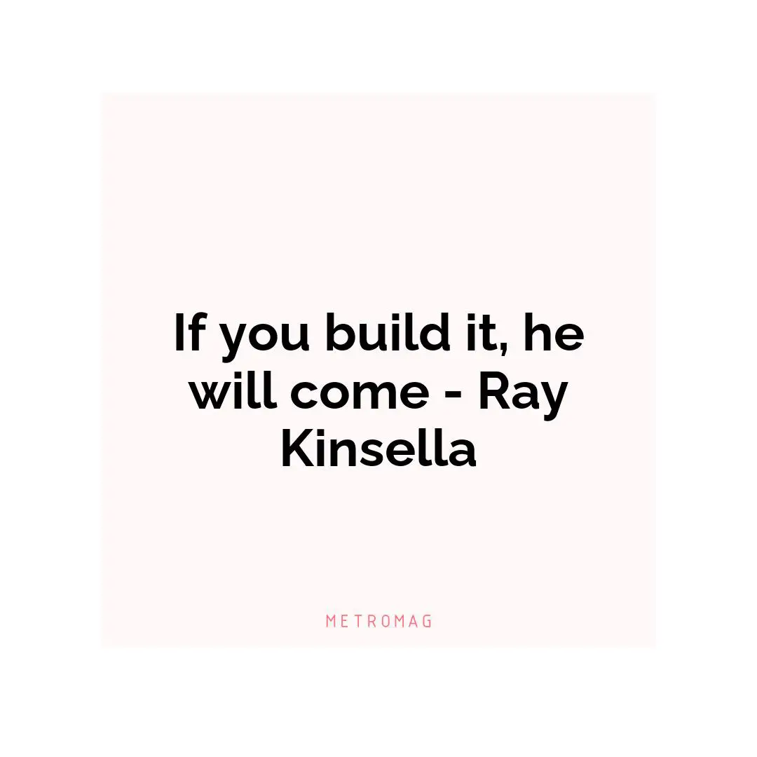 If you build it, he will come - Ray Kinsella