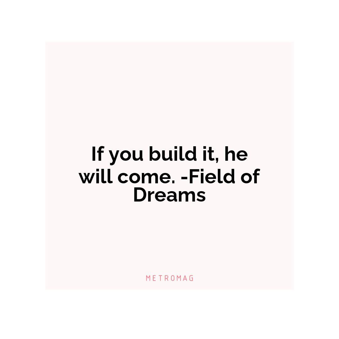 If you build it, he will come. -Field of Dreams