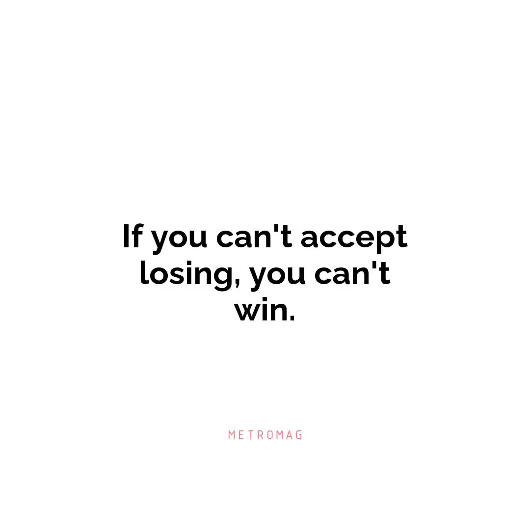 If you can't accept losing, you can't win.
