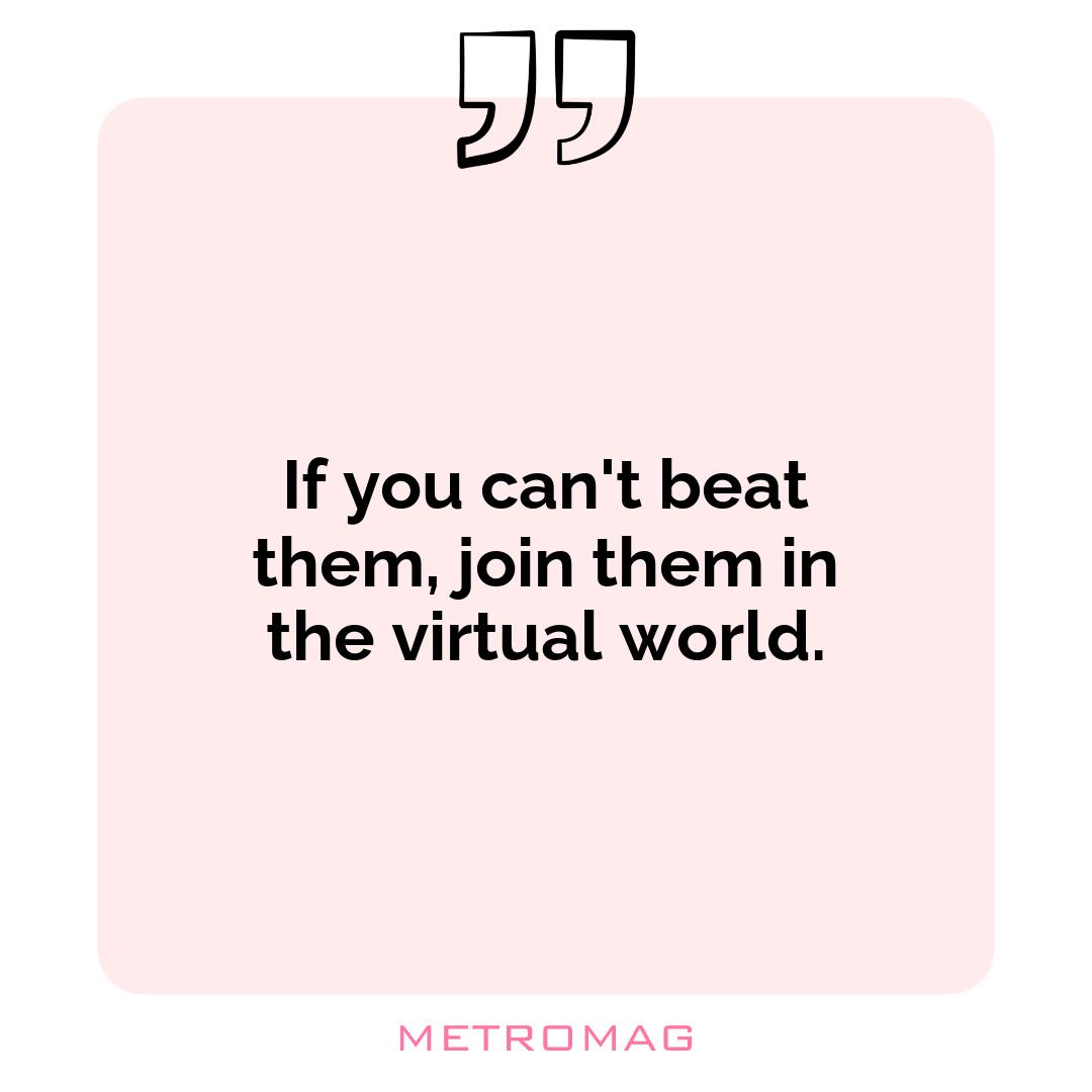 If you can't beat them, join them in the virtual world.