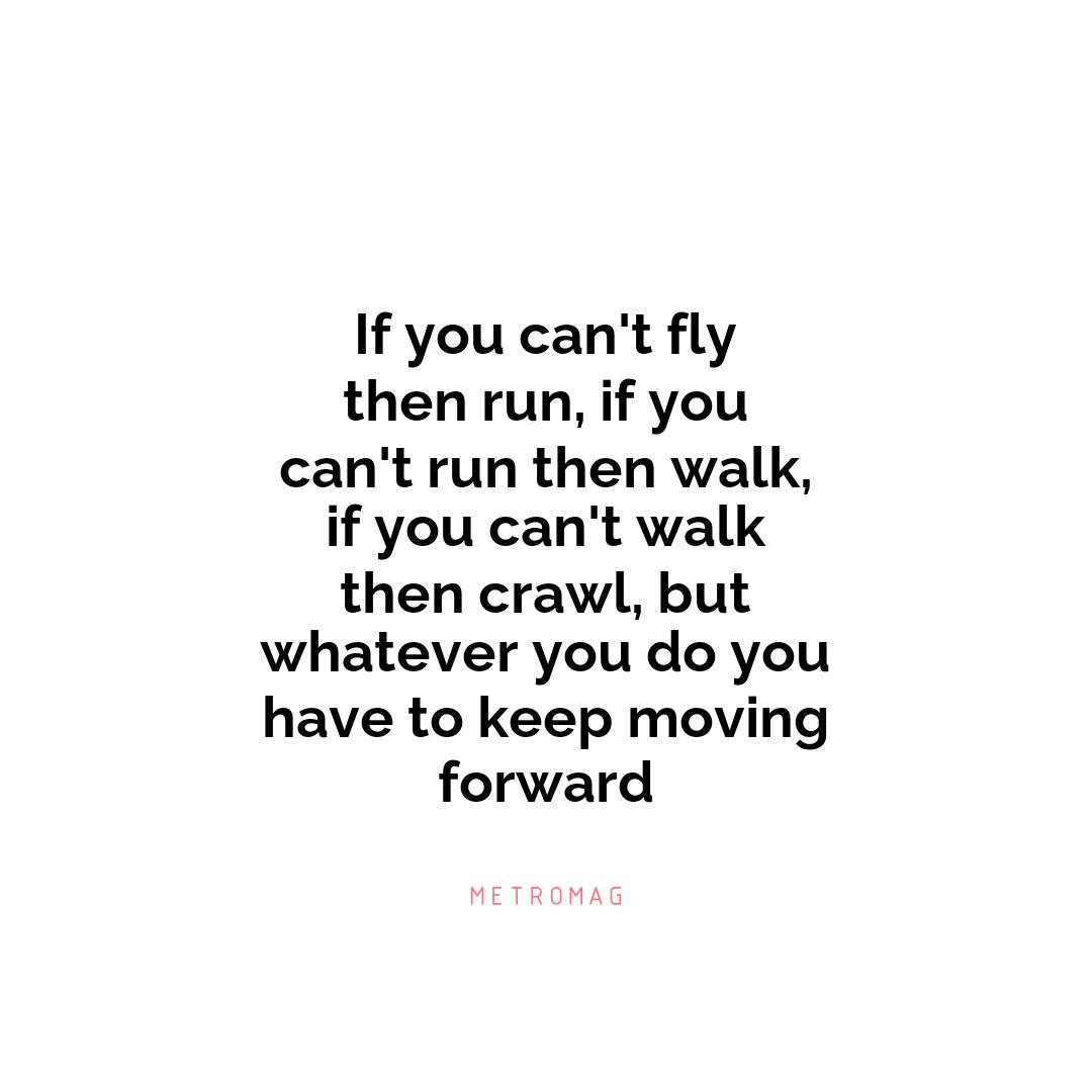 If you can't fly then run, if you can't run then walk, if you can't walk then crawl, but whatever you do you have to keep moving forward