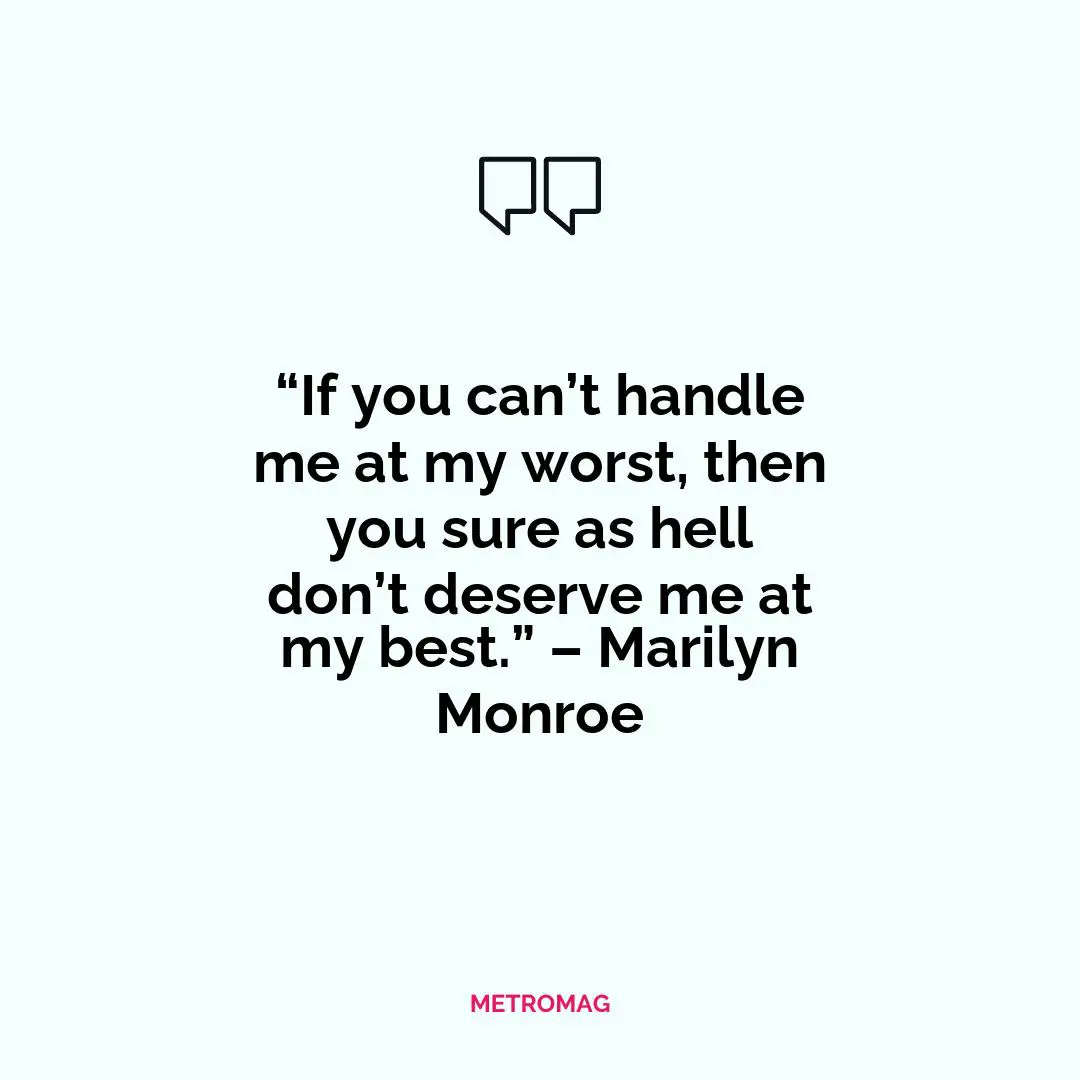“If you can’t handle me at my worst, then you sure as hell don’t deserve me at my best.” – Marilyn Monroe