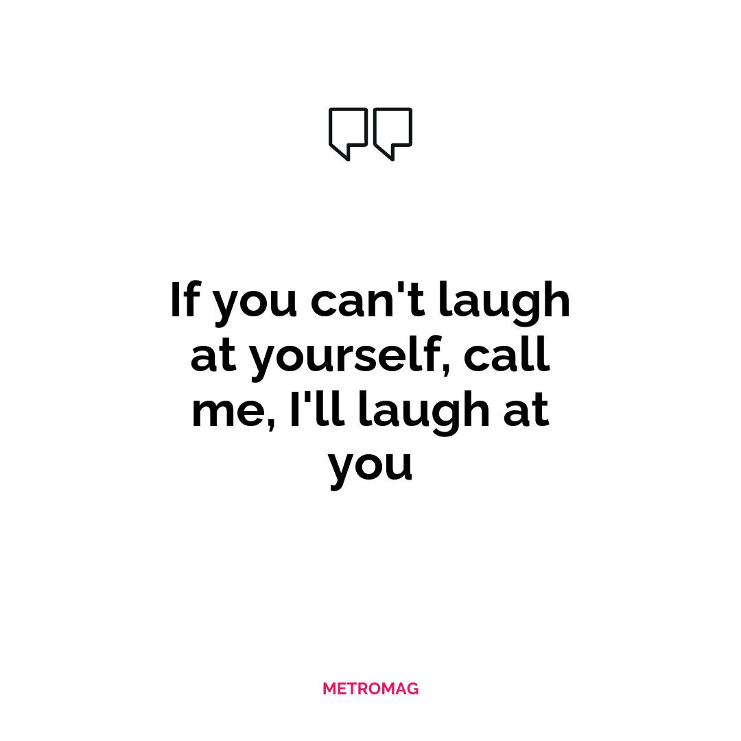 If you can't laugh at yourself, call me, I'll laugh at you