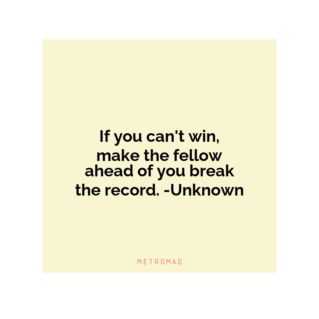 If you can't win, make the fellow ahead of you break the record. -Unknown