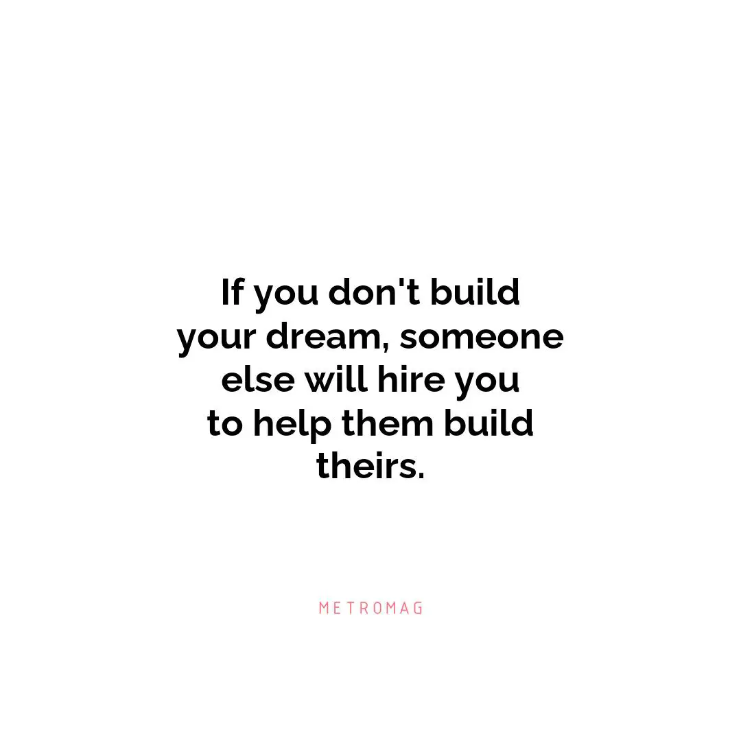 If you don't build your dream, someone else will hire you to help them build theirs.