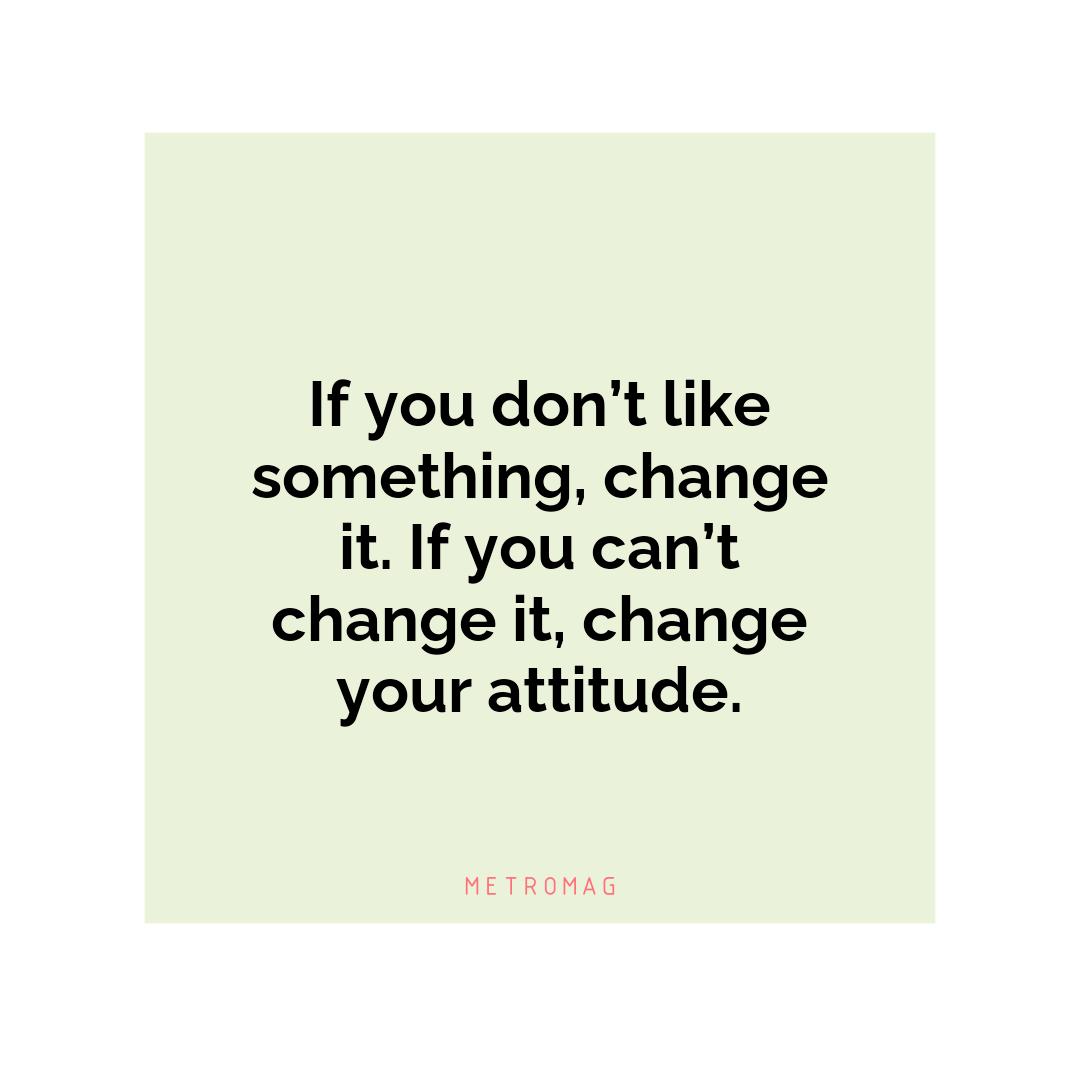 If you don’t like something, change it. If you can’t change it, change your attitude.