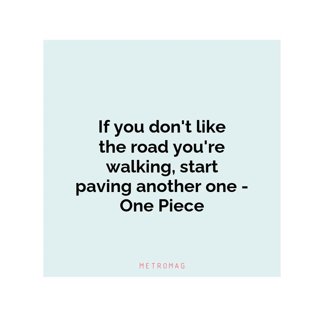If you don't like the road you're walking, start paving another one - One Piece