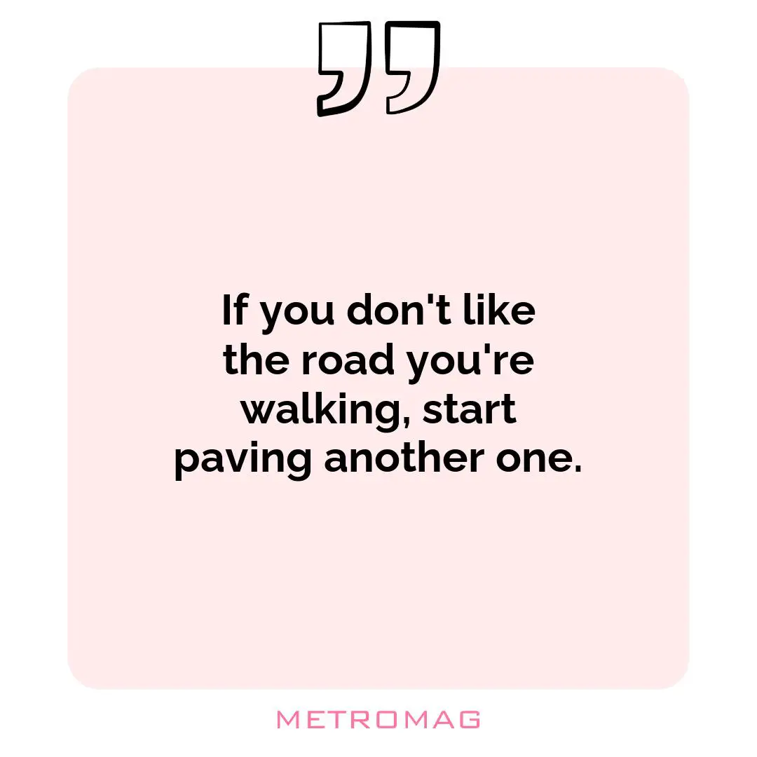 If you don't like the road you're walking, start paving another one.