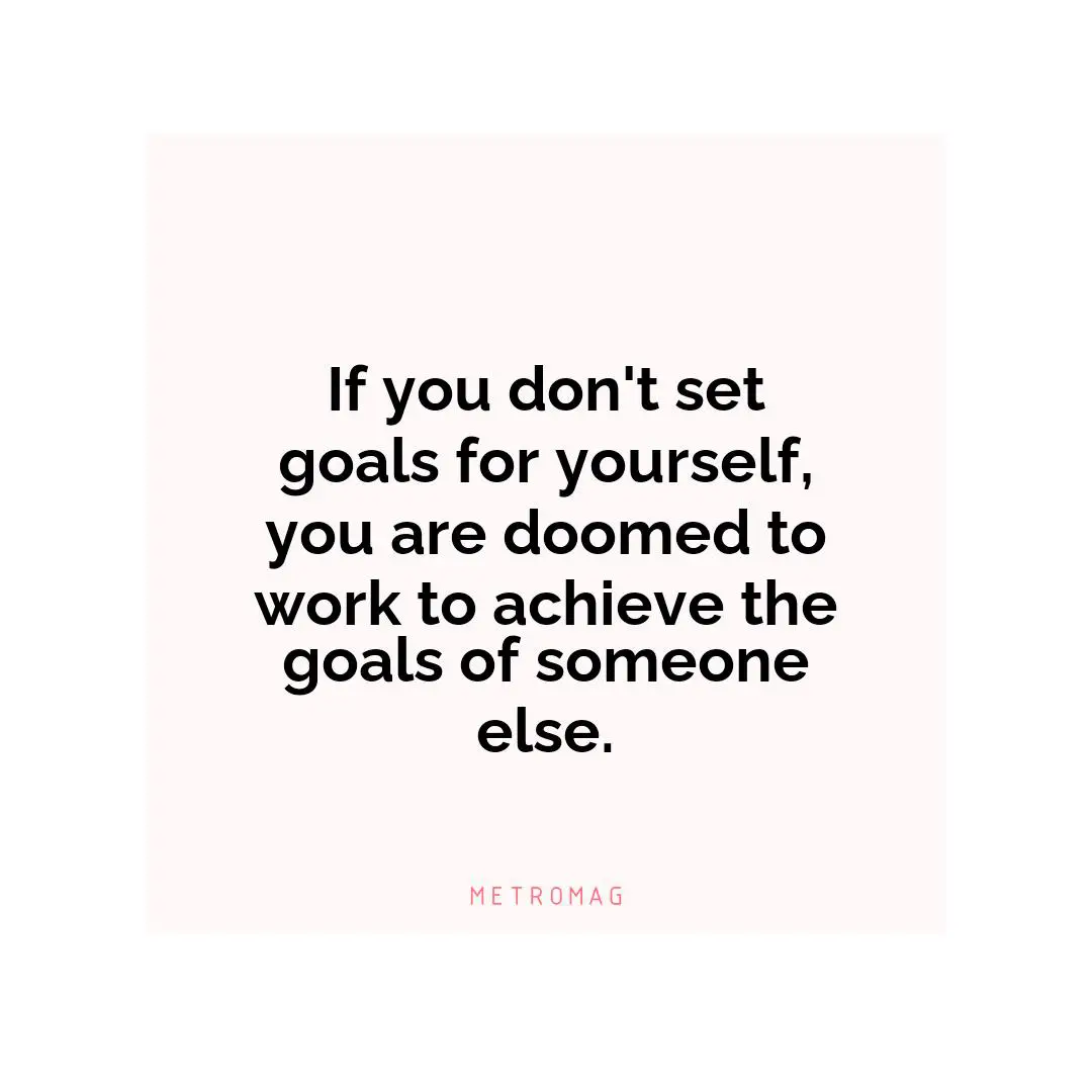If you don't set goals for yourself, you are doomed to work to achieve the goals of someone else.