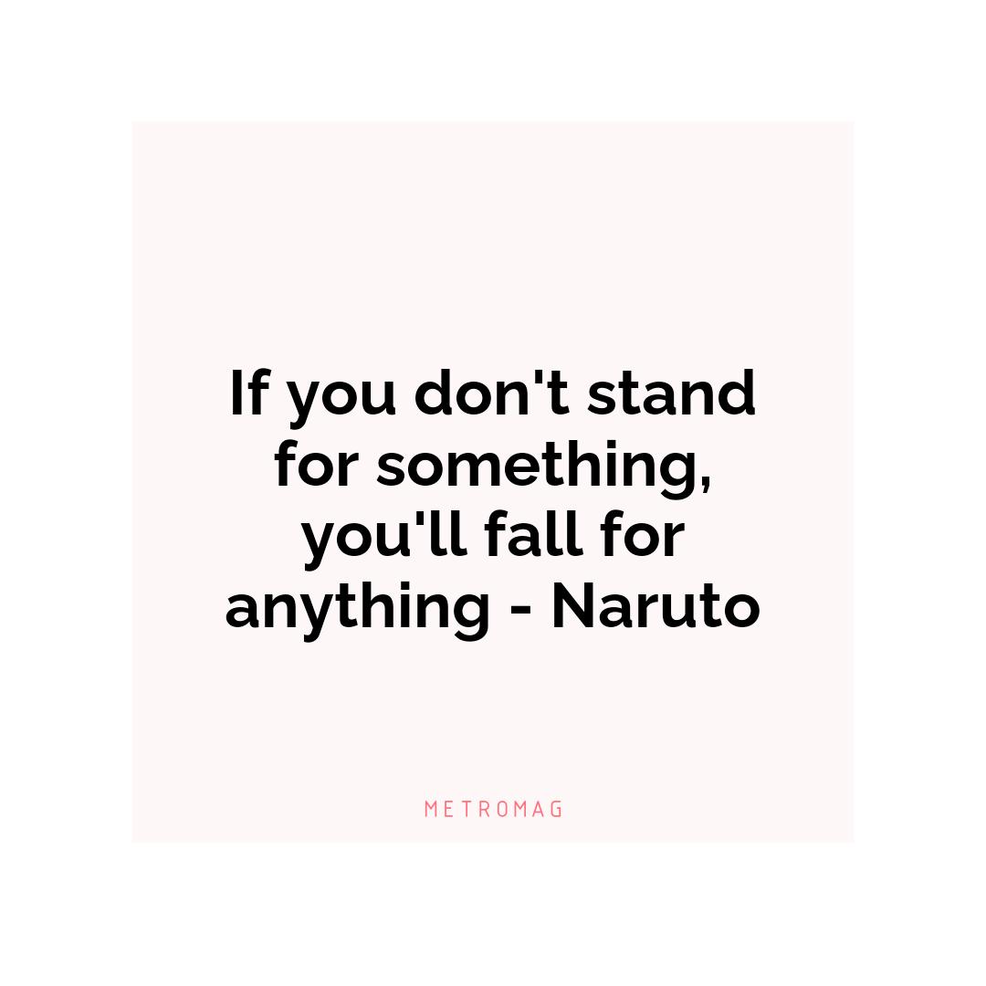 If you don't stand for something, you'll fall for anything - Naruto