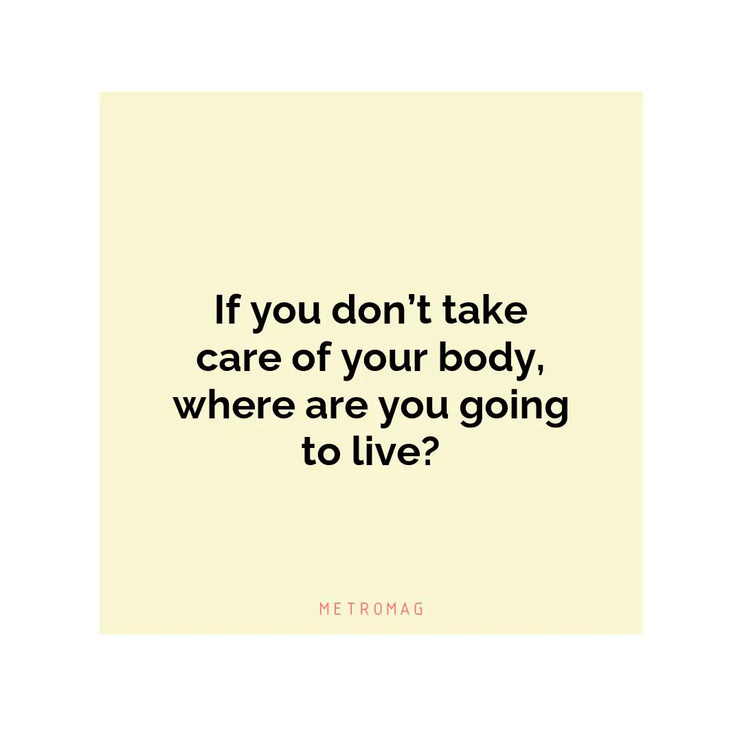 If you don’t take care of your body, where are you going to live?
