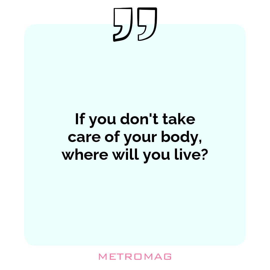 If you don't take care of your body, where will you live?