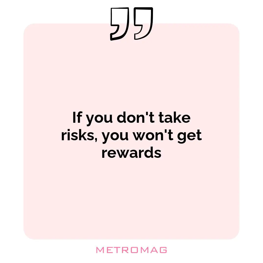 If you don't take risks, you won't get rewards