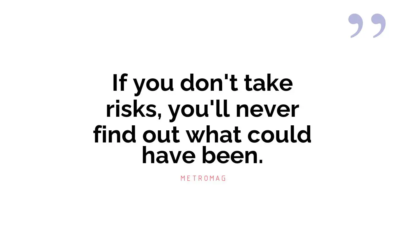 If you don't take risks, you'll never find out what could have been.
