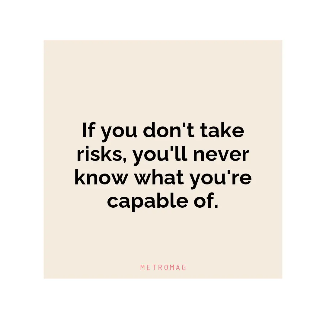 If you don't take risks, you'll never know what you're capable of.