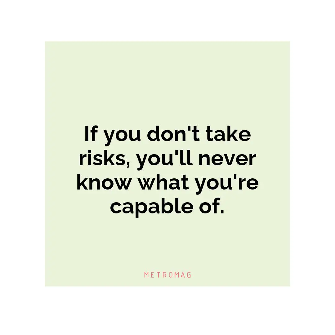 If you don't take risks, you'll never know what you're capable of.