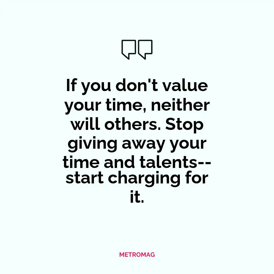 If you don't value your time, neither will others. Stop giving away your time and talents--start charging for it.
