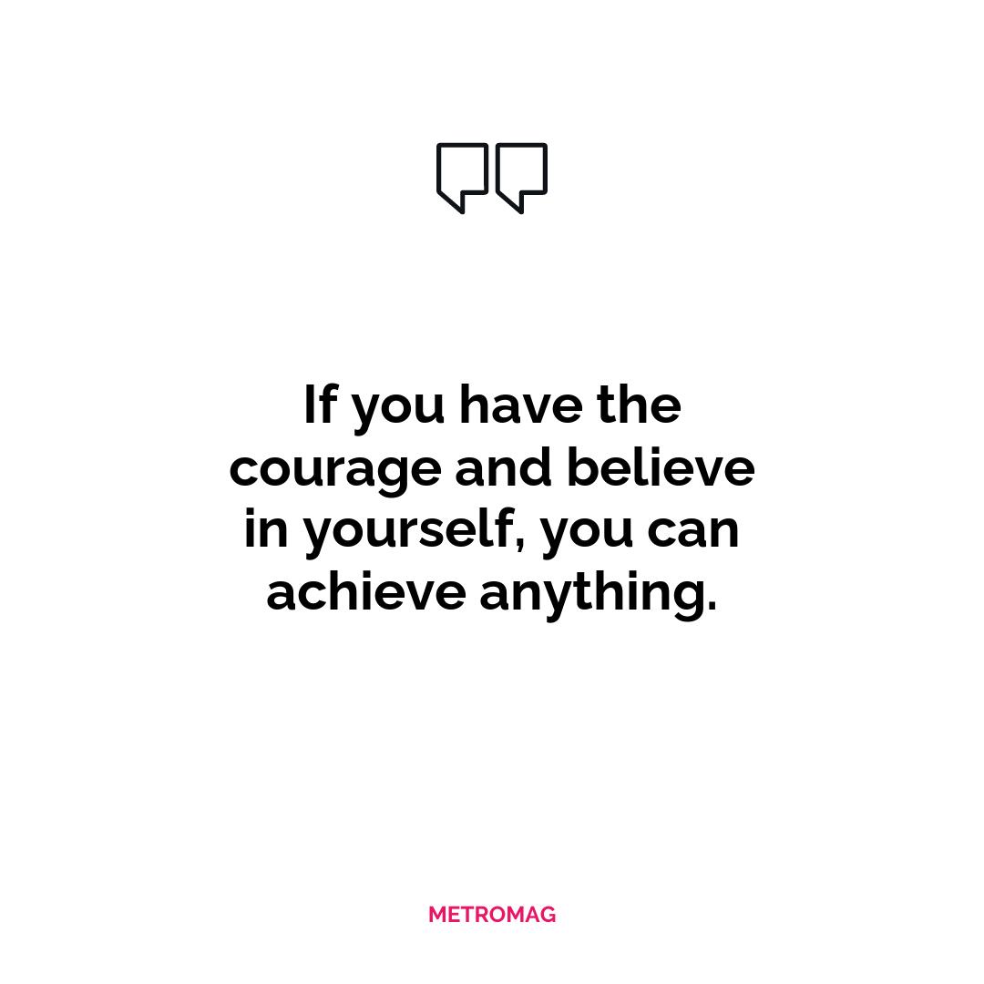 If you have the courage and believe in yourself, you can achieve anything.