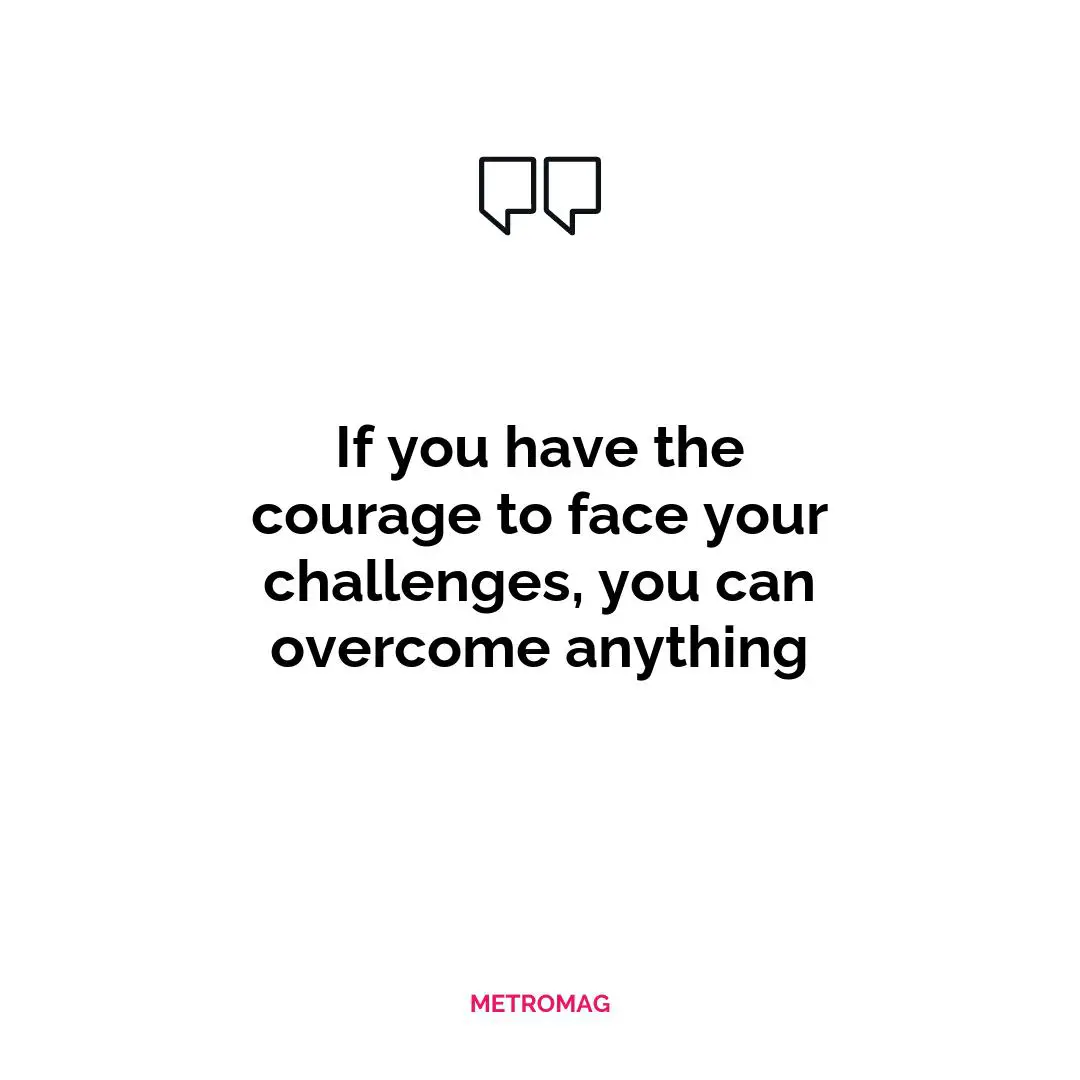 If you have the courage to face your challenges, you can overcome anything