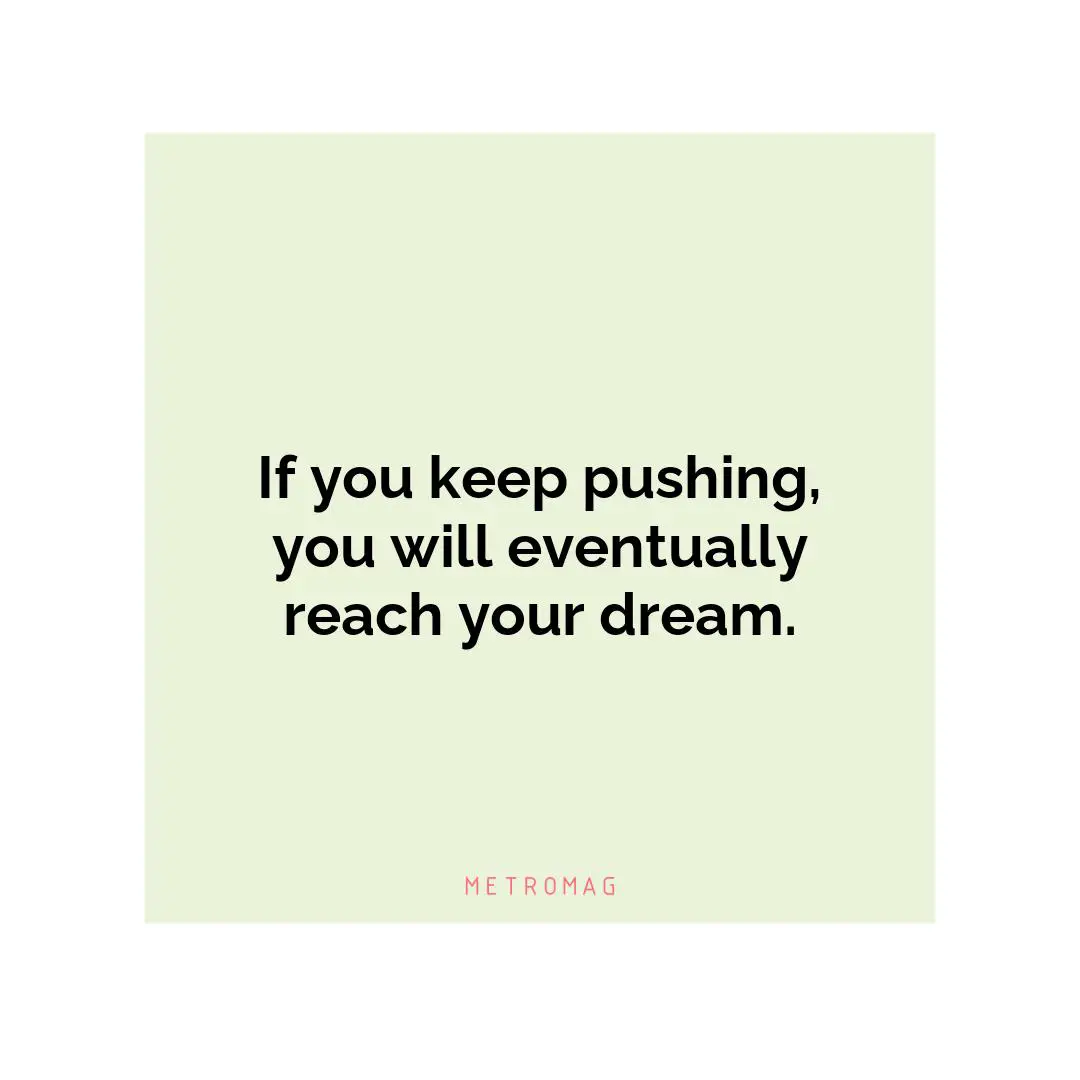 If you keep pushing, you will eventually reach your dream.