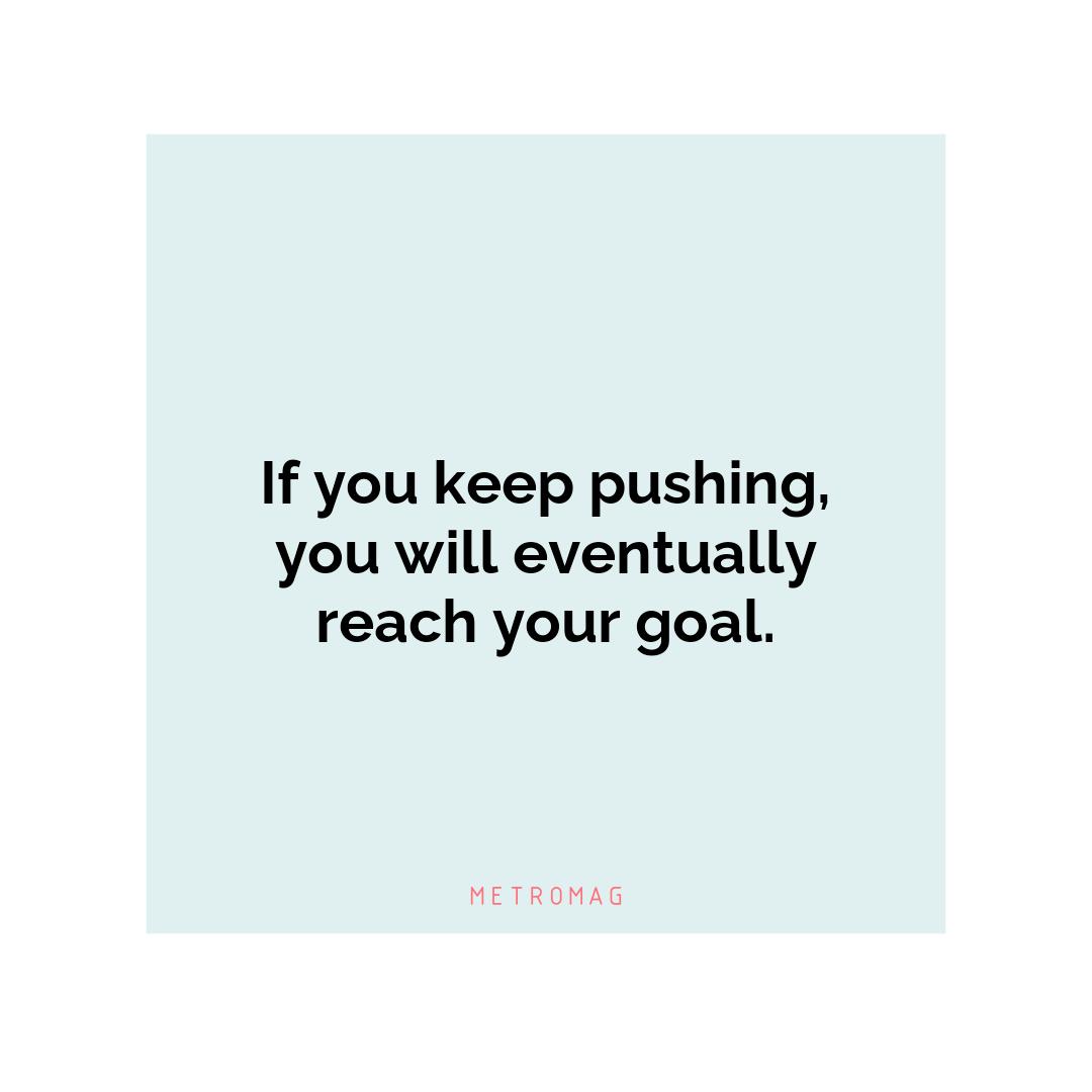 If you keep pushing, you will eventually reach your goal.