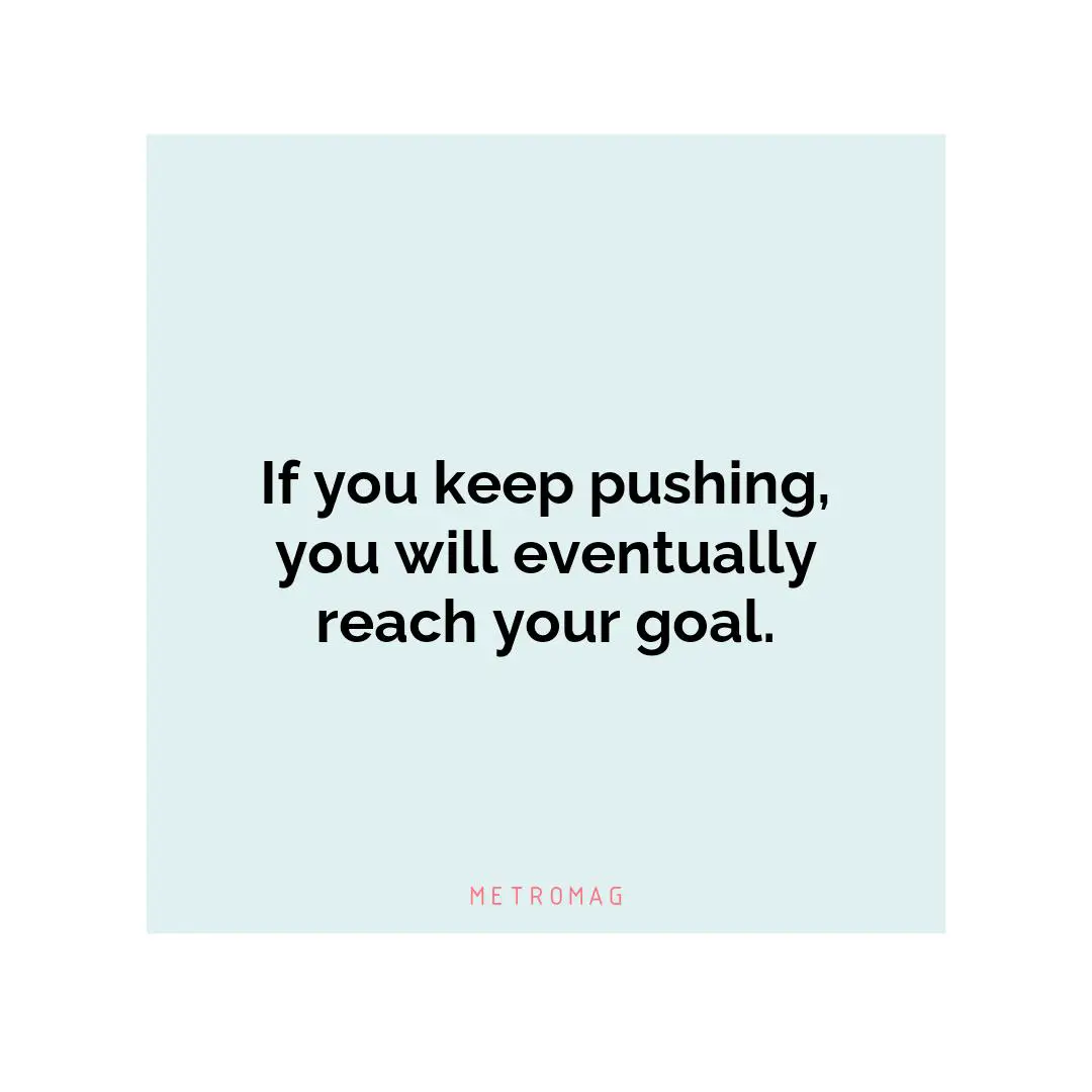 If you keep pushing, you will eventually reach your goal.