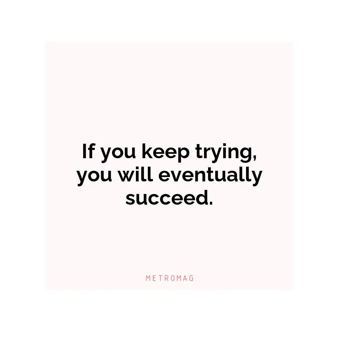 If you keep trying, you will eventually succeed.