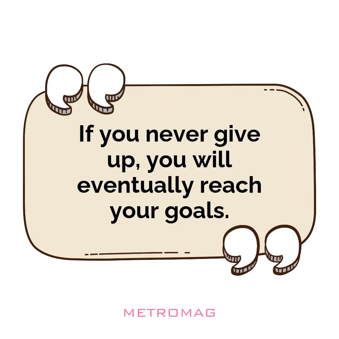 If you never give up, you will eventually reach your goals.