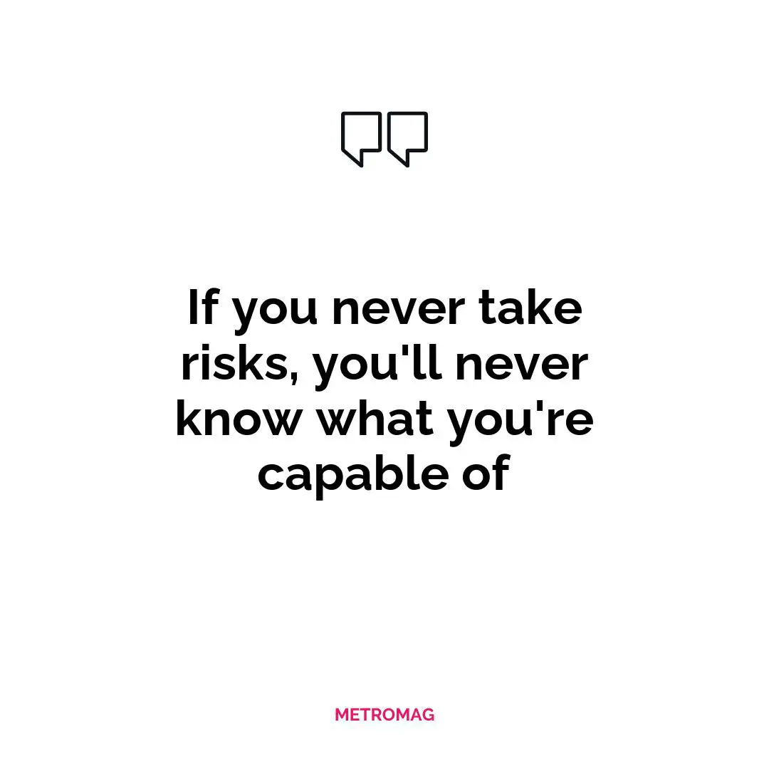 If you never take risks, you'll never know what you're capable of