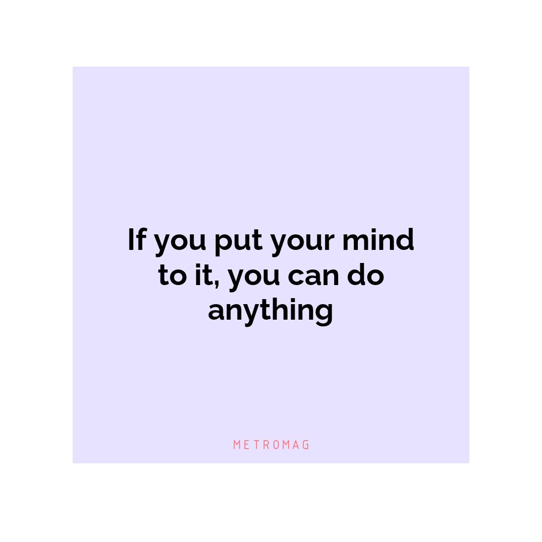 If you put your mind to it, you can do anything