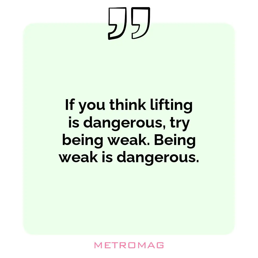 If you think lifting is dangerous, try being weak. Being weak is dangerous.