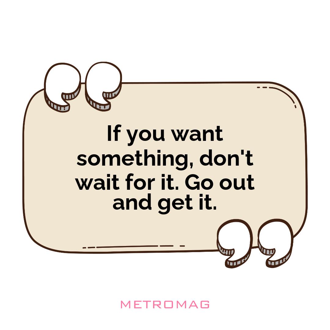 If you want something, don't wait for it. Go out and get it.