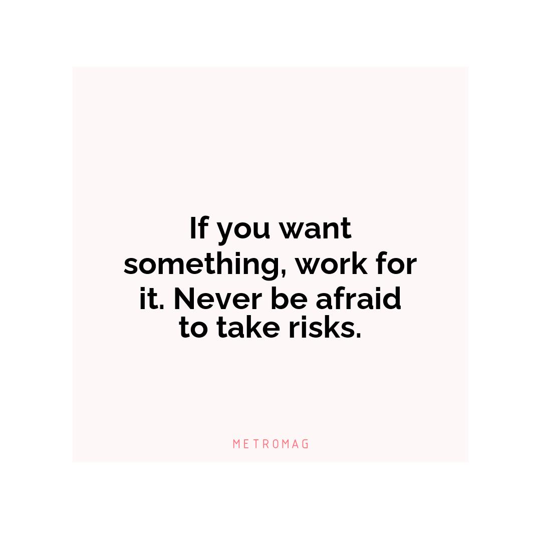 If you want something, work for it. Never be afraid to take risks.