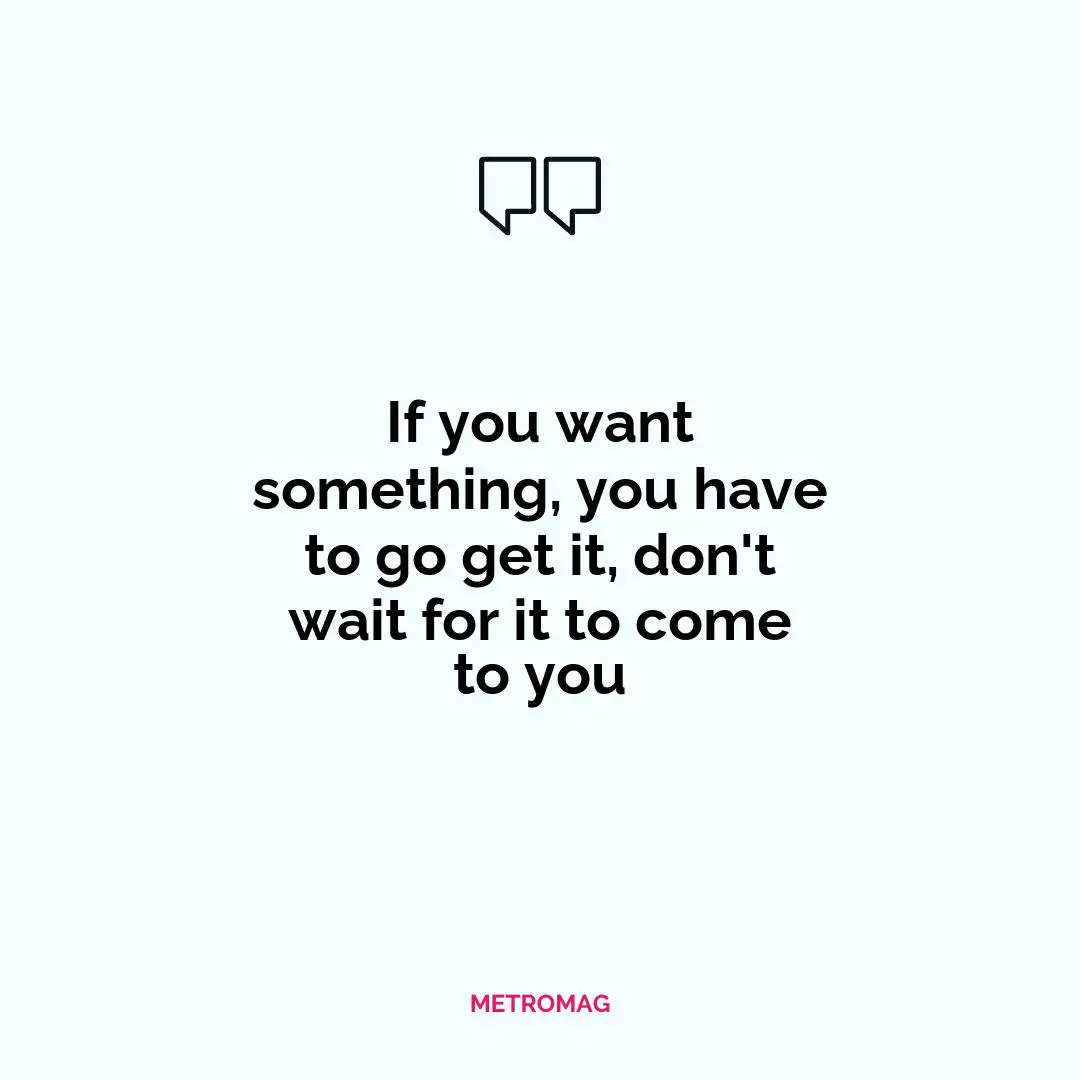 If you want something, you have to go get it, don't wait for it to come to you