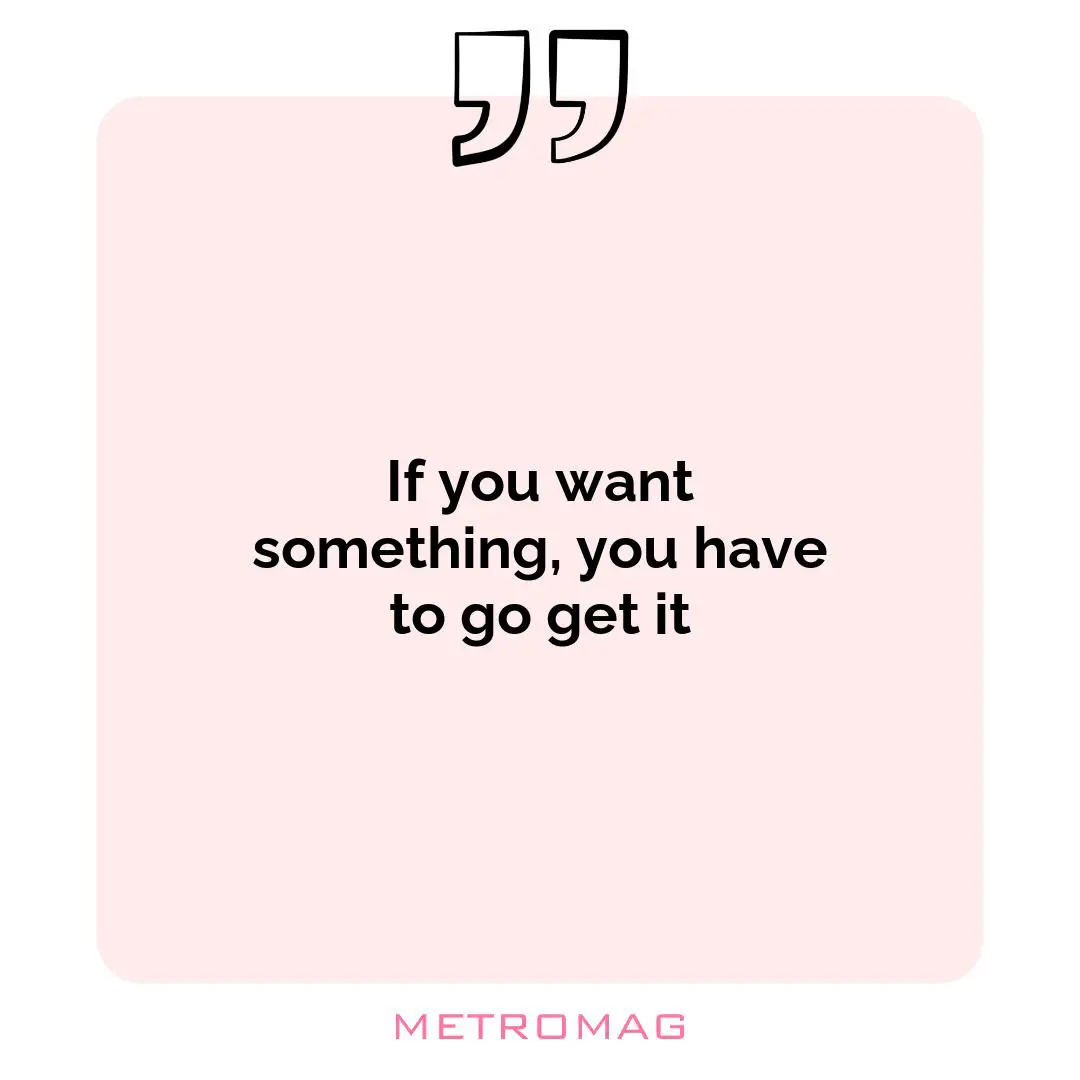 If you want something, you have to go get it