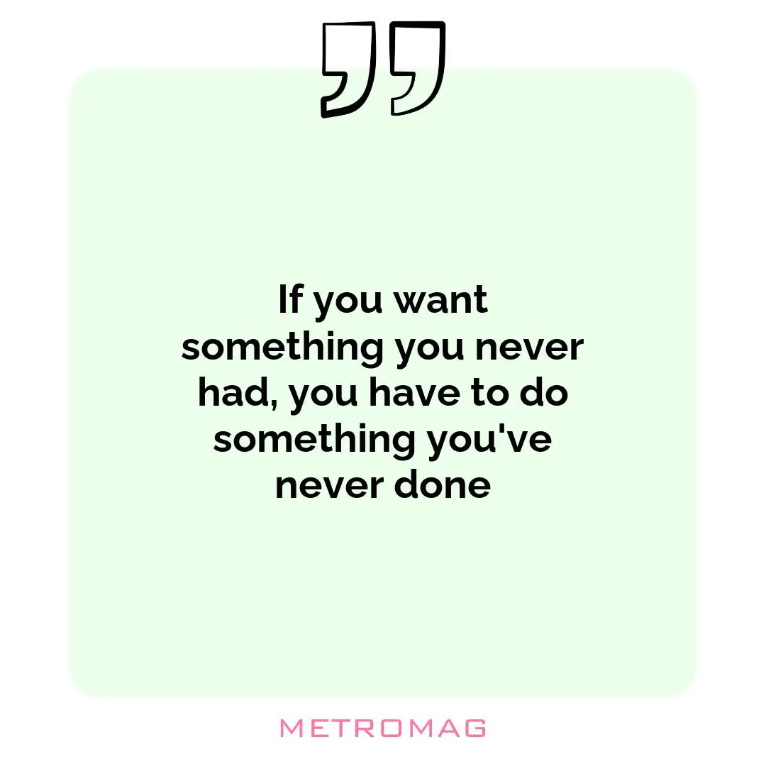 If you want something you never had, you have to do something you've never done