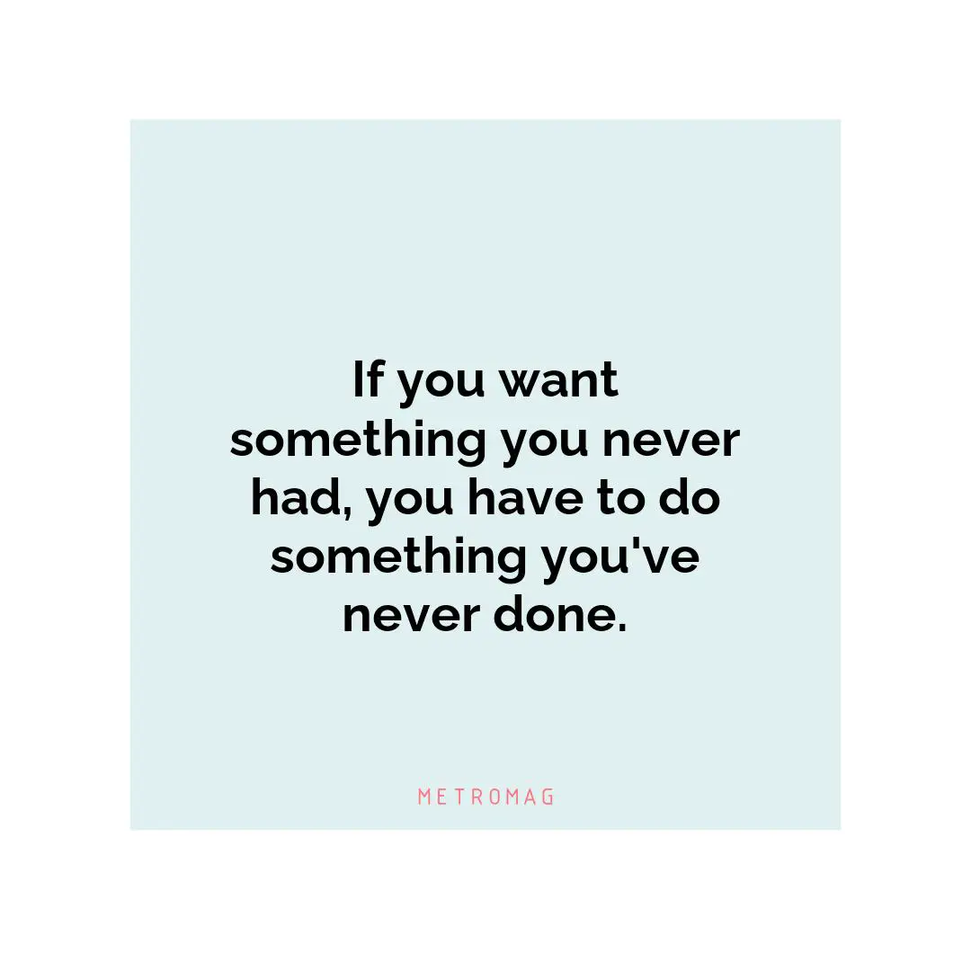If you want something you never had, you have to do something you've never done.