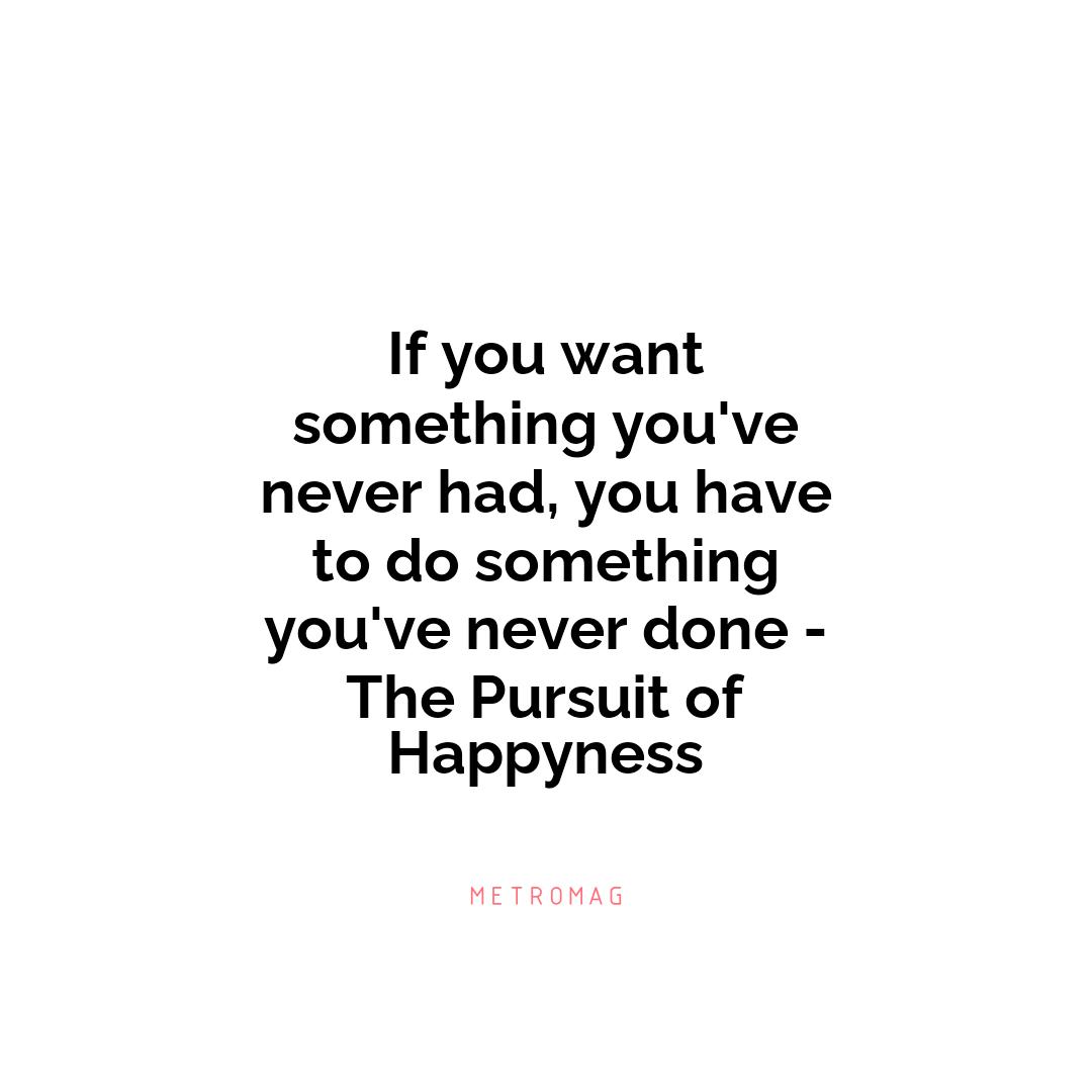 If you want something you've never had, you have to do something you've never done - The Pursuit of Happyness