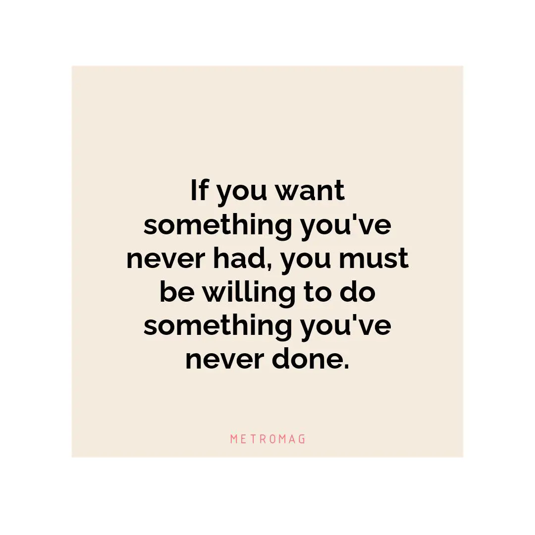 If you want something you've never had, you must be willing to do something you've never done.