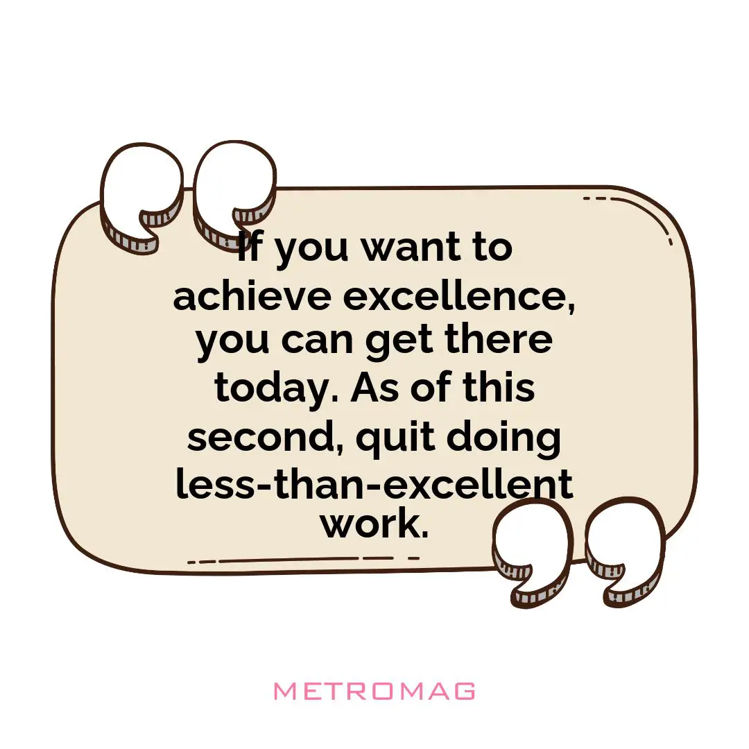 If you want to achieve excellence, you can get there today. As of this second, quit doing less-than-excellent work.