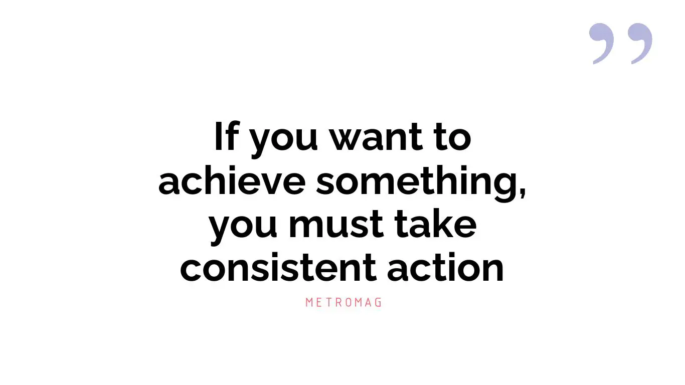 If you want to achieve something, you must take consistent action