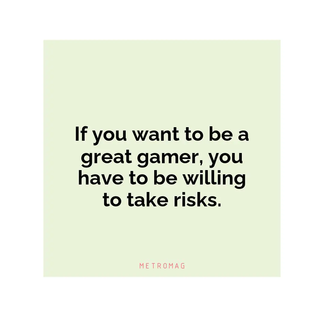 If you want to be a great gamer, you have to be willing to take risks.
