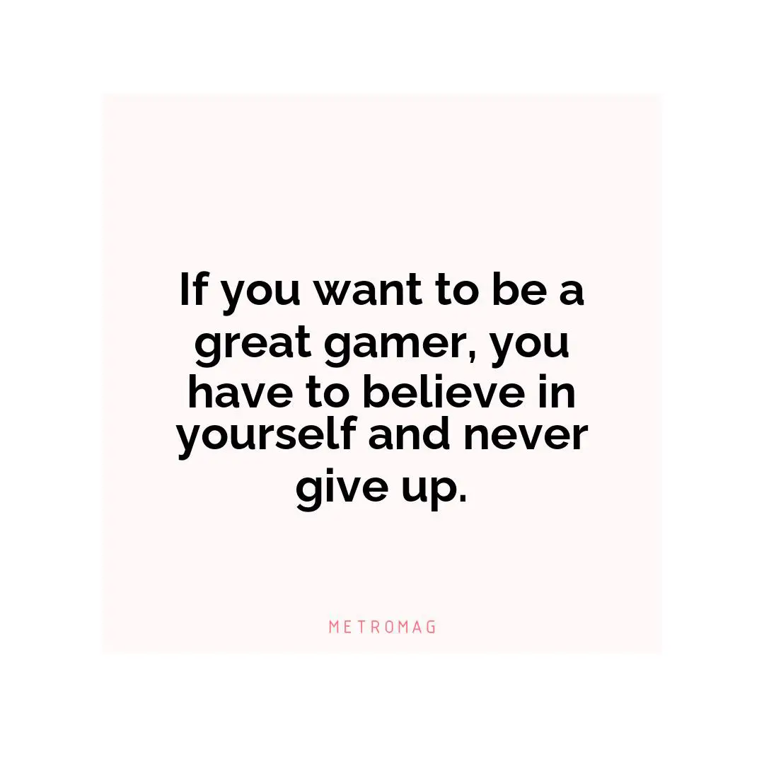 If you want to be a great gamer, you have to believe in yourself and never give up.