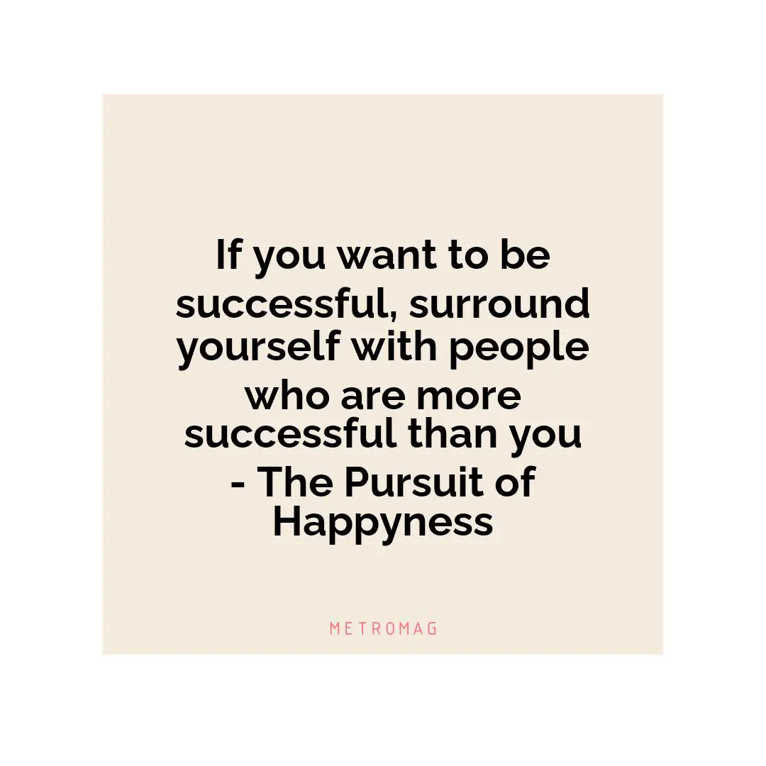 If you want to be successful, surround yourself with people who are more successful than you - The Pursuit of Happyness