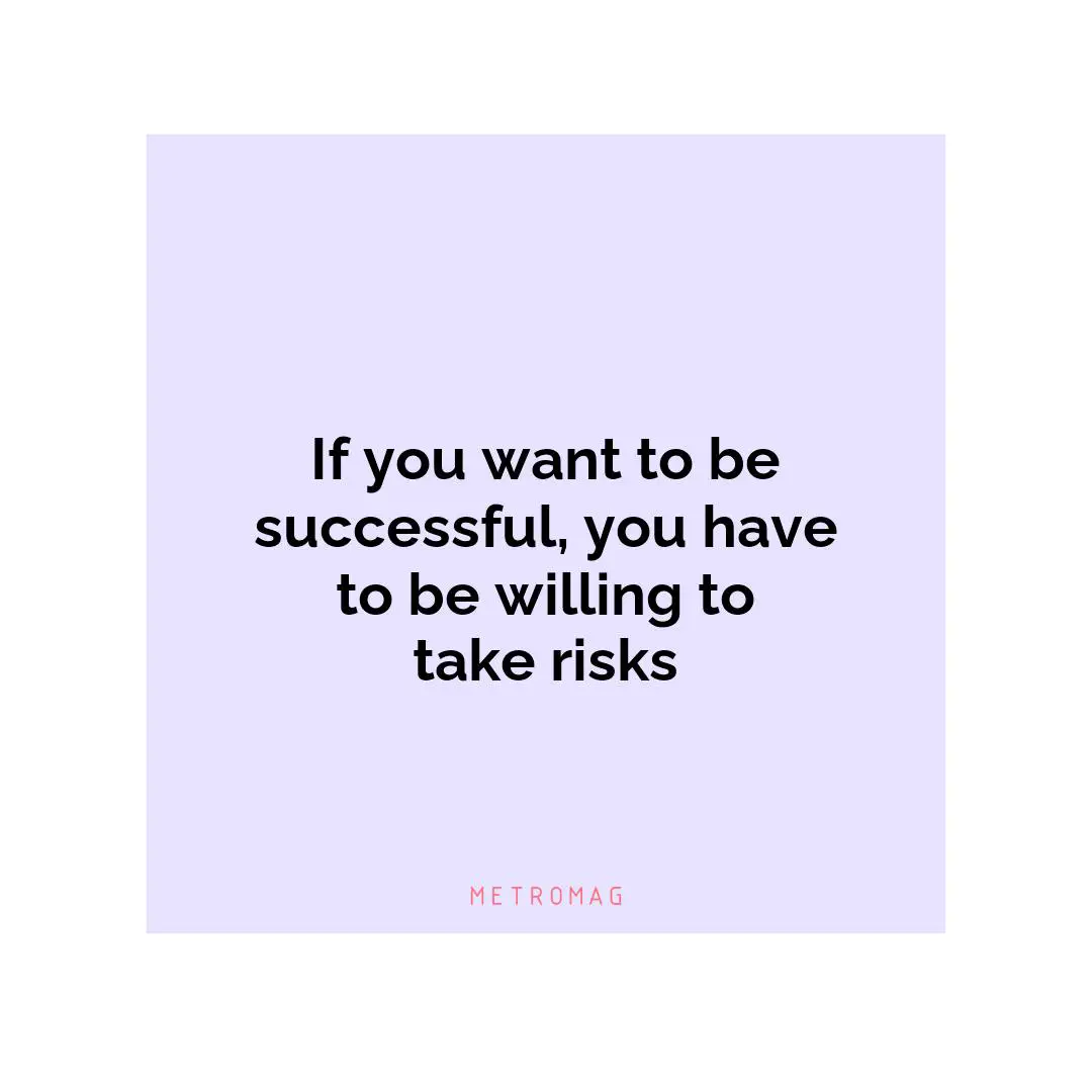 If you want to be successful, you have to be willing to take risks
