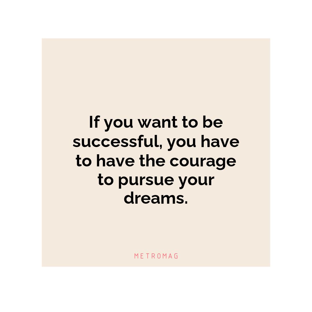 If you want to be successful, you have to have the courage to pursue your dreams.