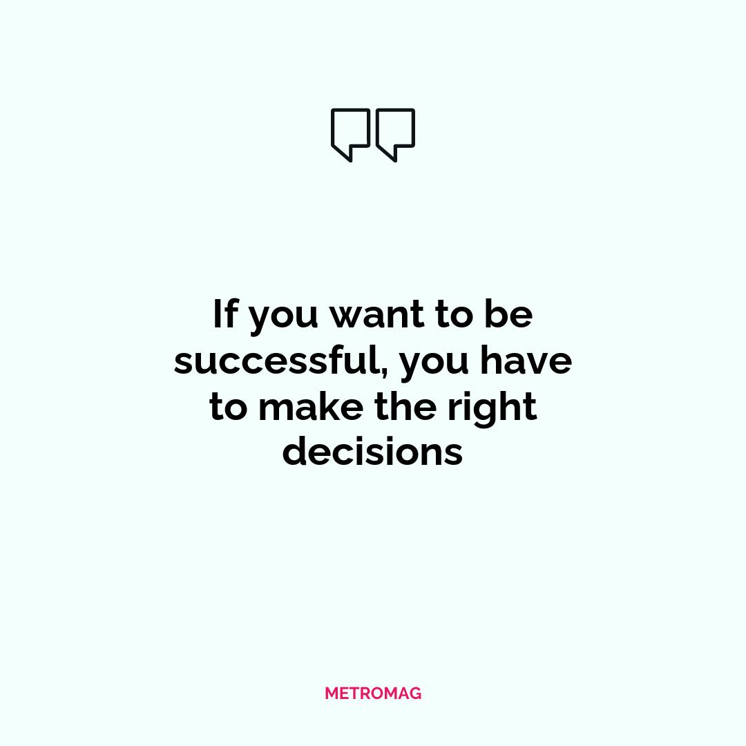 If you want to be successful, you have to make the right decisions