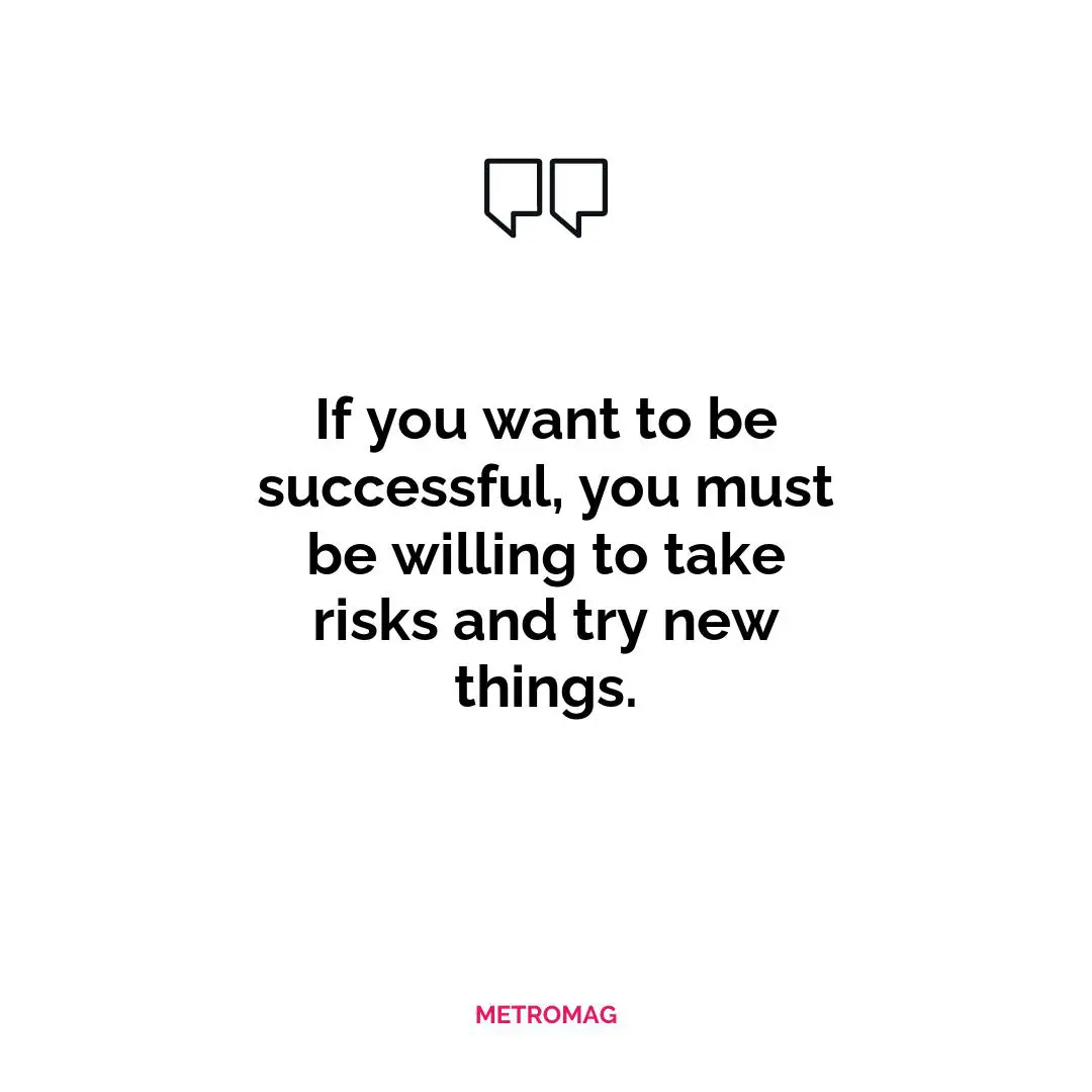 If you want to be successful, you must be willing to take risks and try new things.