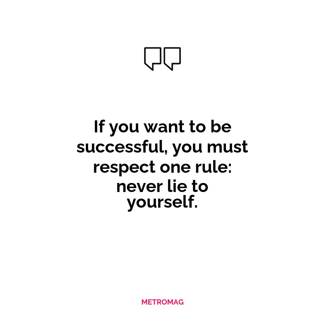 If you want to be successful, you must respect one rule: never lie to yourself.