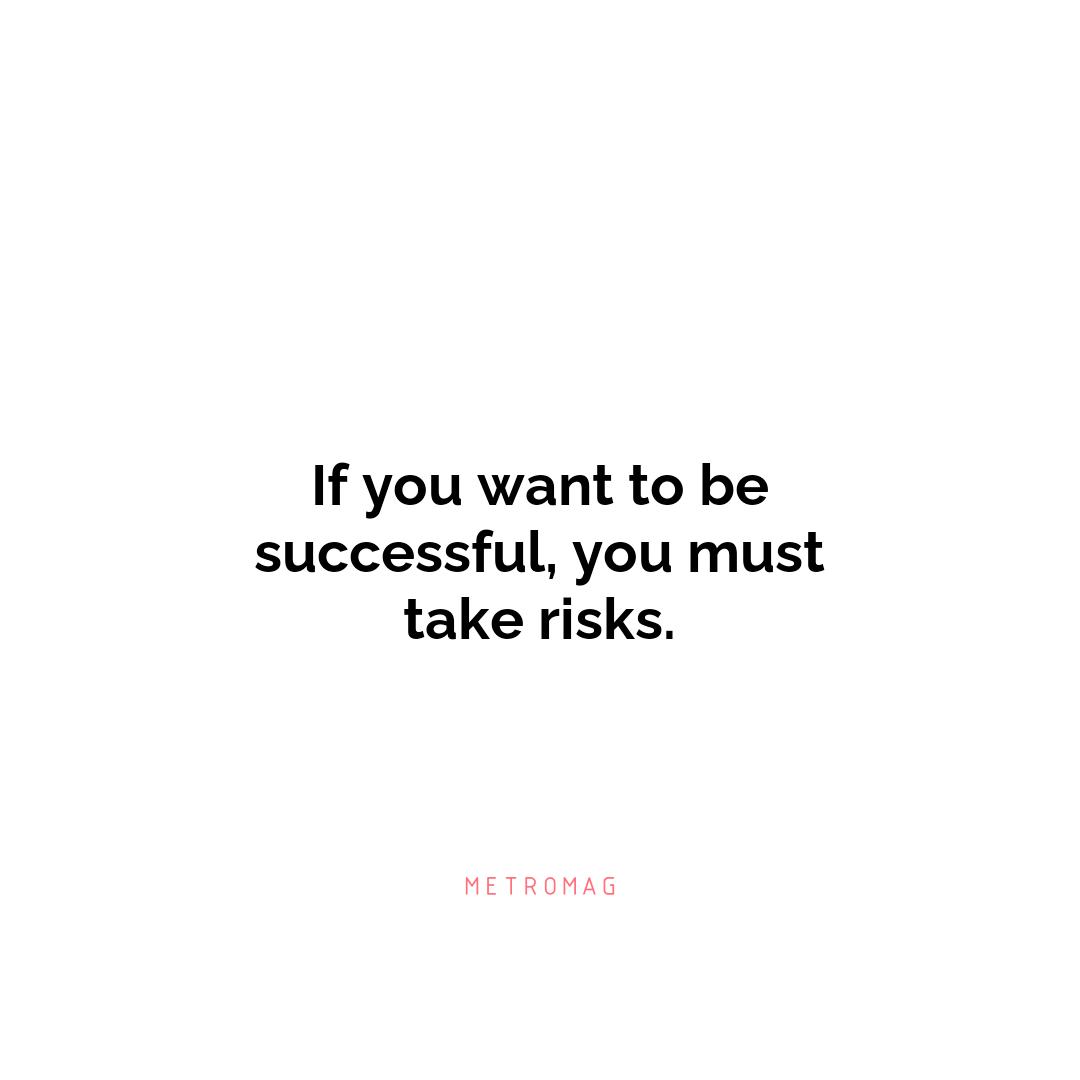 If you want to be successful, you must take risks.